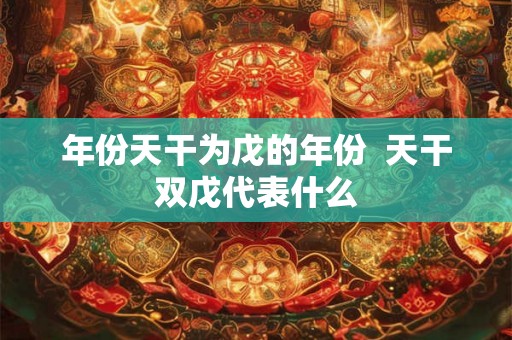 年份天干为戊的年份  天干双戊代表什么