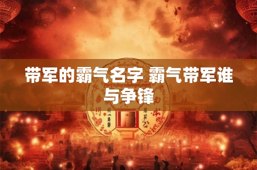 带军的霸气名字 霸气带军谁与争锋