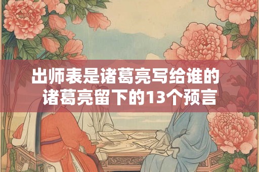 出师表是诸葛亮写给谁的  诸葛亮留下的13个预言