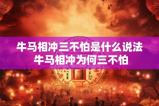牛马相冲三不怕是什么说法 牛马相冲为何三不怕