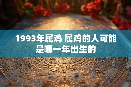 1993年属鸡 属鸡的人可能是哪一年出生的