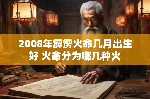 2008年霹雳火命几月出生好 火命分为哪几种火 2008年霹雳火命几月出生好 火命分为哪几种火