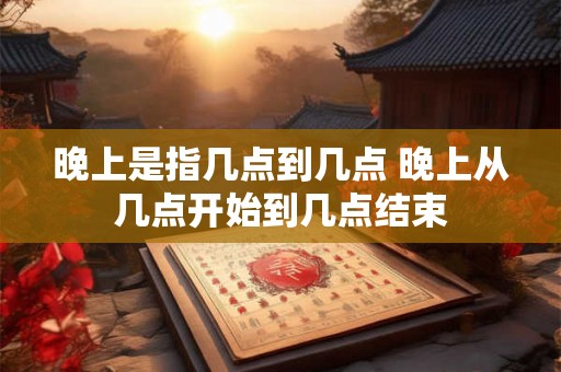 晚上是指几点到几点 晚上从几点开始到几点结束