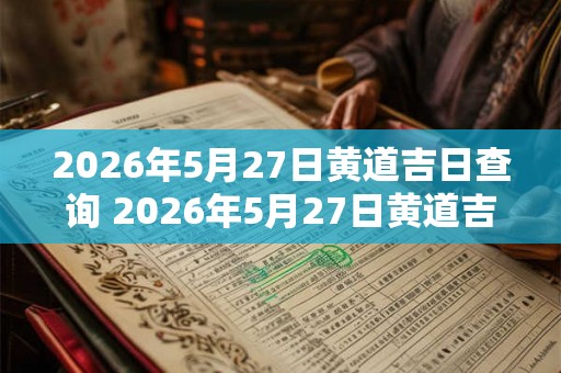 2026年5月27日黄道吉日查询 2026年5月27日黄道吉日 2026年5月27日黄道吉日查询 2026年5月27日黄道吉日