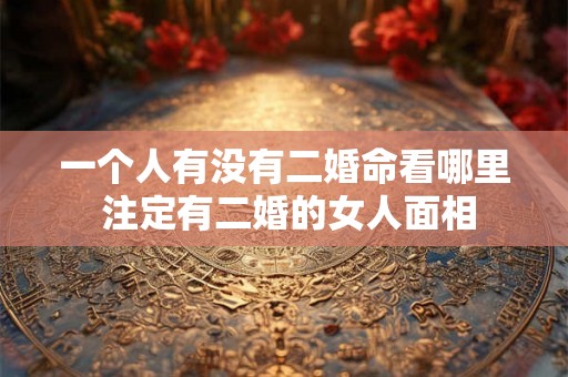 一个人有没有二婚命看哪里 注定有二婚的女人面相