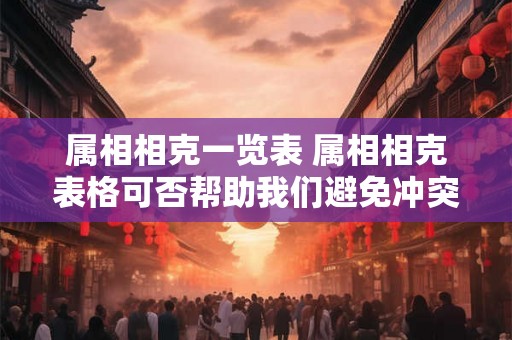 属相相克一览表 属相相克表格可否帮助我们避免冲突