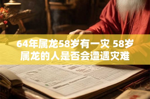 64年属龙58岁有一灾 58岁属龙的人是否会遭遇灾难