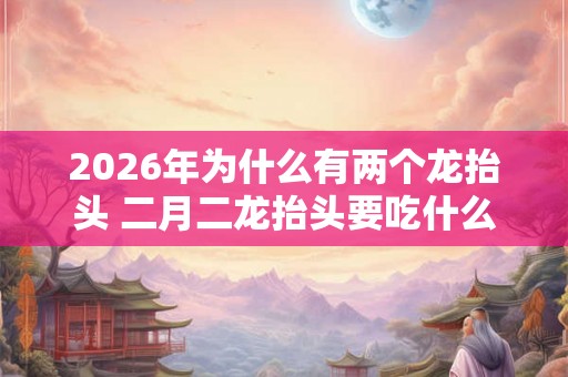 2026年为什么有两个龙抬头 二月二龙抬头要吃什么东西