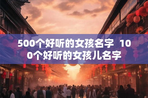 500个好听的女孩名字  100个好听的女孩儿名字