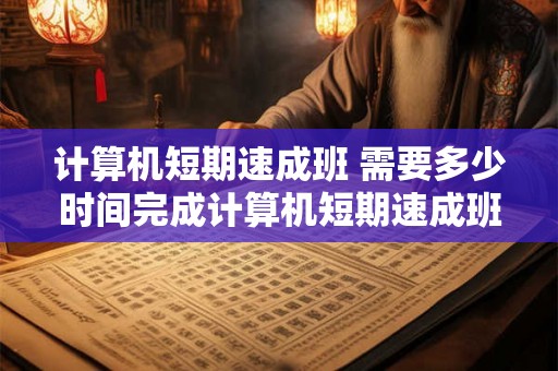 计算机短期速成班 需要多少时间完成计算机短期速成班