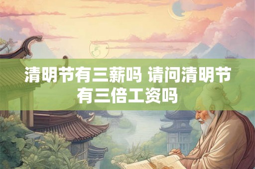 清明节有三薪吗 请问清明节有三倍工资吗