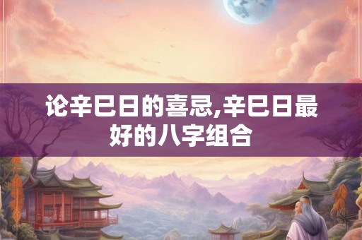 论辛巳日的喜忌,辛巳日最好的八字组合