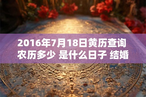 2016年7月18日黄历查询 农历多少 是什么日子 结婚吉时 2016年7月18日黄历查询 农历多少 是什么日子 结婚吉时