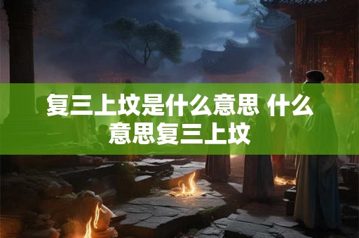 复三上坟是什么意思 什么意思复三上坟