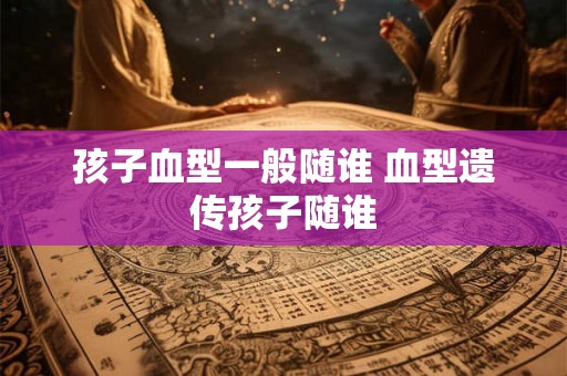 孩子血型一般随谁 血型遗传孩子随谁