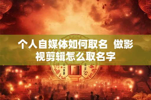 个人自媒体如何取名 做影视剪辑怎么取名字 个人自媒体如何取名 做影视剪辑怎么取名字