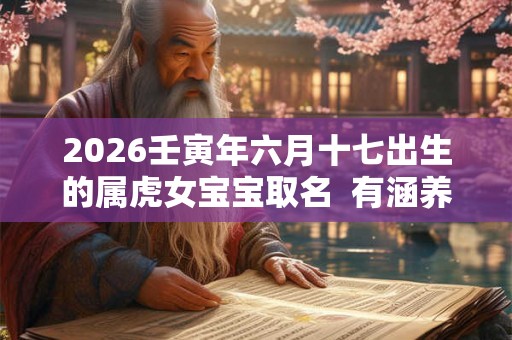 2026壬寅年六月十七出生的属虎女宝宝取名 有涵养的名字库 2026壬寅年六月十七出生的属虎女宝宝取名 有涵养的名字库