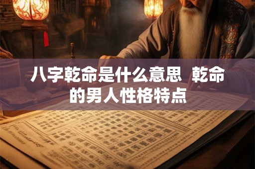 八字乾命是什么意思  乾命的男人性格特点