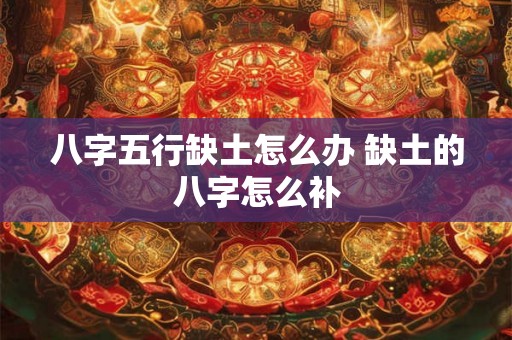 八字五行缺土怎么办 缺土的八字怎么补 八字五行缺土怎么办 缺土的八字怎么补