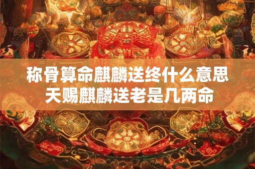 称骨算命麒麟送终什么意思 天赐麒麟送老是几两命