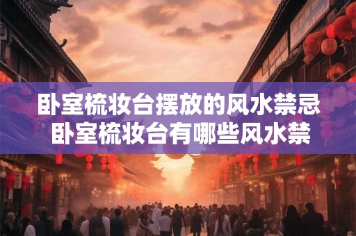 卧室梳妆台摆放的风水禁忌 卧室梳妆台有哪些风水禁忌 卧室梳妆台摆放的风水禁忌 卧室梳妆台有哪些风水禁忌