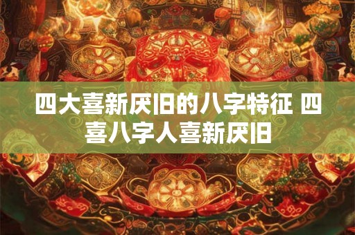 四大喜新厌旧的八字特征 四喜八字人喜新厌旧