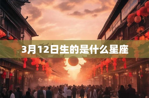 3月12日生的是什么星座