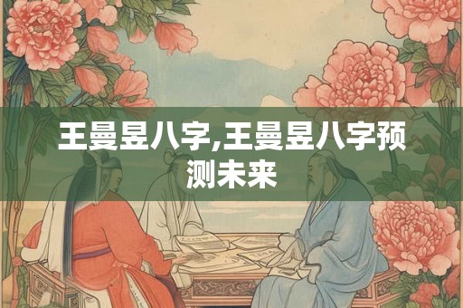 王曼昱八字,王曼昱八字预测未来