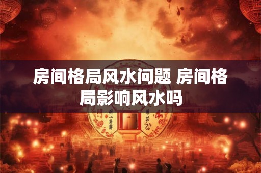 房间格局风水问题 房间格局影响风水吗