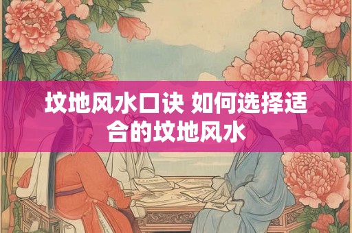 坟地风水口诀 如何选择适合的坟地风水 坟地风水口诀 如何选择适合的坟地风水