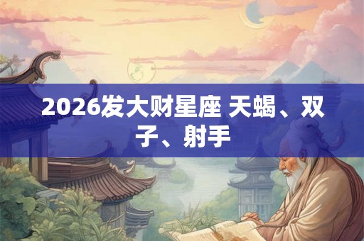2026发大财星座 天蝎、双子、射手