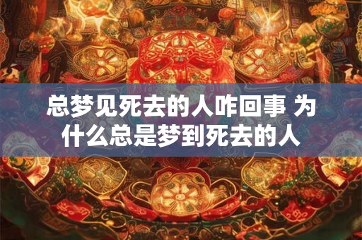 总梦见死去的人咋回事 为什么总是梦到死去的人
