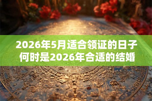 2026年5月适合领证的日子 何时是2026年合适的结婚日