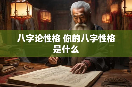 八字论性格 你的八字性格是什么
