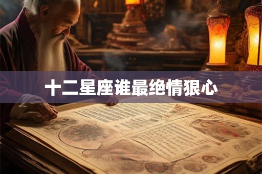 十二星座谁最绝情狠心 十二星座谁最绝情狠心