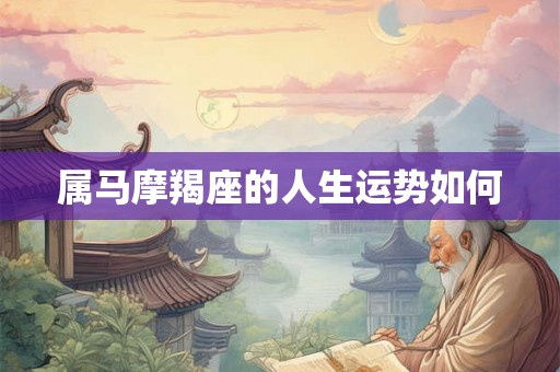 属马摩羯座的人生运势如何 属马摩羯座的人生运势如何