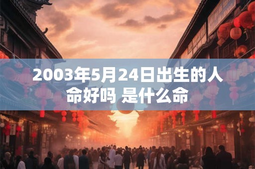 2003年5月24日出生的人命好吗 是什么命