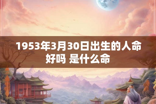 1953年3月30日出生的人命好吗 是什么命 1953年3月30日出生的人命好吗 是什么命