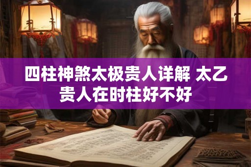 四柱神煞太极贵人详解 太乙贵人在时柱好不好 四柱神煞太极贵人详解 太乙贵人在时柱好不好