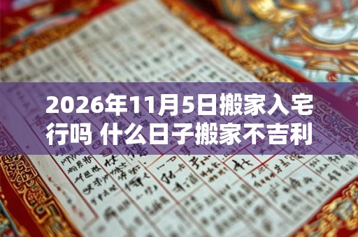 2026年11月5日搬家入宅行吗 什么日子搬家不吉利