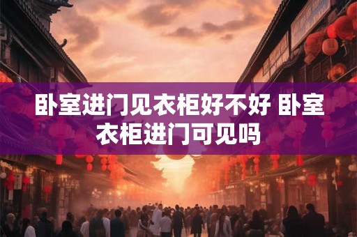 卧室进门见衣柜好不好 卧室衣柜进门可见吗