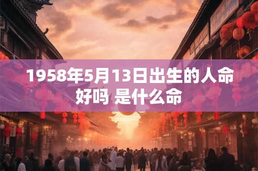 1958年5月13日出生的人命好吗 是什么命
