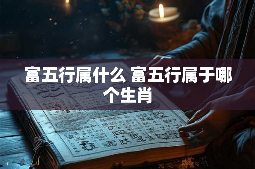 富五行属什么 富五行属于哪个生肖