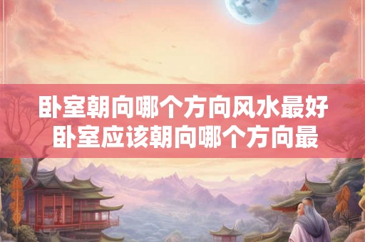 卧室朝向哪个方向风水最好 卧室应该朝向哪个方向最佳