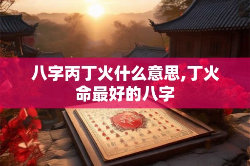 八字丙丁火什么意思,丁火命最好的八字