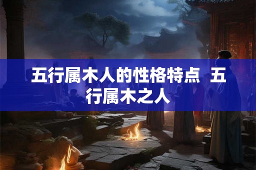 五行属木人的性格特点  五行属木之人