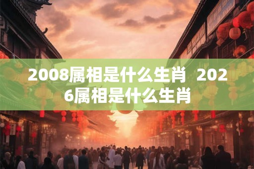 2008属相是什么生肖  2026属相是什么生肖