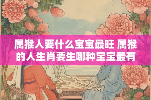 属猴人要什么宝宝最旺 属猴的人生肖要生哪种宝宝最有福