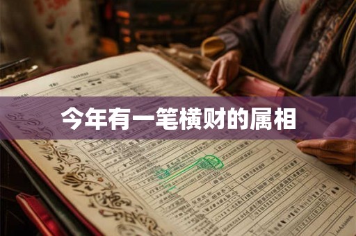 今年有一笔横财的属相 今年有一笔横财的属相