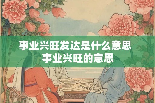 事业兴旺发达是什么意思 事业兴旺的意思 事业兴旺发达是什么意思 事业兴旺的意思